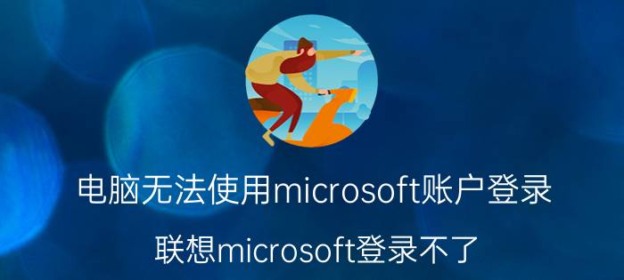 电脑无法使用microsoft账户登录 联想microsoft登录不了？